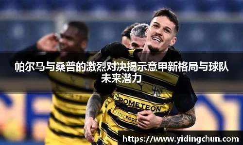 帕尔马与桑普的激烈对决揭示意甲新格局与球队未来潜力