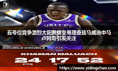 k8五号位竞争激烈太阳黄蜂交易理查兹马威选中马卢阿奇引发关注